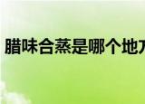 腊味合蒸是哪个地方的菜（合蒸菜系是湘菜）