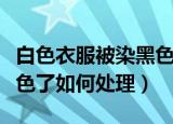 白色衣服被染黑色了怎么办（白色衣服被染黑色了如何处理）