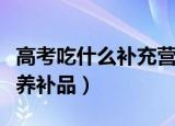 高考吃什么补充营养（高考学生适合吃什么营养补品）
