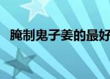 腌制鬼子姜的最好做法（如何腌制鬼子姜）