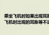 乘坐飞机时如果出现耳胀等不适症状如何缓解（如何缓解坐飞机时出现的耳胀等不适症状）