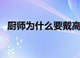 厨师为什么要戴高帽子（厨师帽子的讲究）