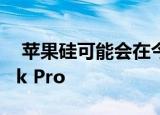  苹果硅可能会在今年初上市16英寸MacBook Pro