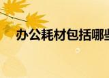 办公耗材包括哪些（办公耗材有些什么）