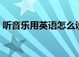 听音乐用英语怎么说（听音乐用英语怎么说）