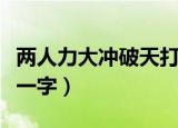 两人力大冲破天打一汉字（两人力大冲破天打一字）