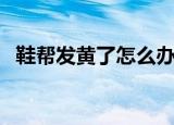 鞋帮发黄了怎么办（鞋帮发黄的清洗技巧）