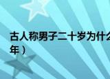 古人称男子二十岁为什么之年（古时男子二十岁称之为什么年）