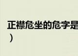 正襟危坐的危字是什么意思（正襟危坐的解释）