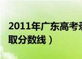 2011年广东高考录取线（2011年广东高考录取分数线）