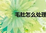 毛肚怎么处理（处理毛肚的方法）
