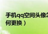 手机qq空间头像怎么换（手机qq空间头像如何更换）