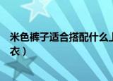 米色裤子适合搭配什么上衣好看（米色裤子适合搭配什么上衣）