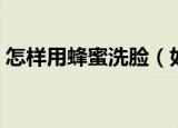 怎样用蜂蜜洗脸（如何正确的利用蜂蜜洗脸）