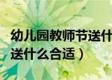 幼儿园教师节送什么礼物（幼儿园教师节礼物送什么合适）