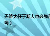 天降大任于斯人也必先苦其心志劳其筋骨什么意思（你了解吗）