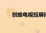 创维电视投屏操作（创维电视爆炸）