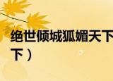 绝世倾城狐媚天下免费阅读（绝世倾城狐媚天下）