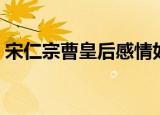 宋仁宗曹皇后感情如何（看完这个就明白了）