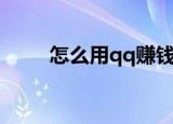 怎么用qq赚钱（怎么使用qq赚钱）