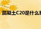 混凝土C20是什么意思（混凝土C20的含义）