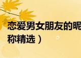 恋爱男女朋友的昵称大全（恋爱男女朋友的昵称精选）