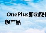  OnePlus即将取代8T智能手机作为其最新旗舰产品