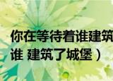 你在等待着谁建筑了城堡完整版（你在等待着谁 建筑了城堡）