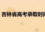 吉林省高考录取时间（吉林省高考录取时间）