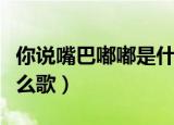 你说嘴巴嘟嘟是什么歌（你说嘴巴嘟嘟出自什么歌）