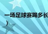 一场足球赛踢多长时间啊（一场足球赛踢多久）
