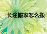 长途搬家怎么搬（长途搬家怎么搬方法）