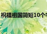 祝福祖国简短10个字（祝福祖国的简短句子）