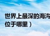 世界上最深的海沟是什么（世界上最深的海沟位于哪里）