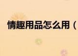 情趣用品怎么用（怎样如何使用情趣用品）