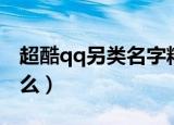 超酷qq另类名字精选（超酷qq另类名字有什么）