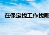 在保定找工作找哪个渠道（在保定找工作）