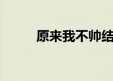 原来我不帅结局（结局是怎样呢）