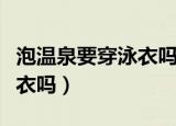 泡温泉要穿泳衣吗（在泡温泉的时候需要穿泳衣吗）