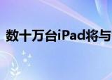  数十万台iPad将与智能AR安全眼镜配合使用