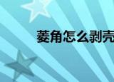 菱角怎么剥壳（菱角剥壳的方法）
