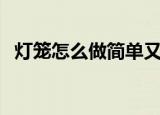 灯笼怎么做简单又漂亮（灯笼的简单做法）