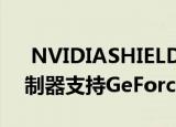  NVIDIASHIELD添加了有线XBOX Elite控制器支持GeForceNOW游戏