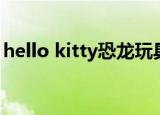 hello kitty恐龙玩具（hello kitty恐怖故事）