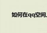 如何在qq空间上传视频（如何操作）