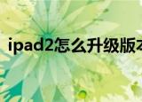 ipad2怎么升级版本（ipad2如何升级版本）