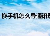 换手机怎么导通讯录（换手机如何导通讯录）