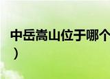 中岳嵩山位于哪个省什么县（中岳嵩山是什么）