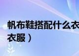 帆布鞋搭配什么衣服才好看（帆布鞋搭配哪些衣服）