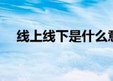 线上线下是什么意思（一起来了解一下）